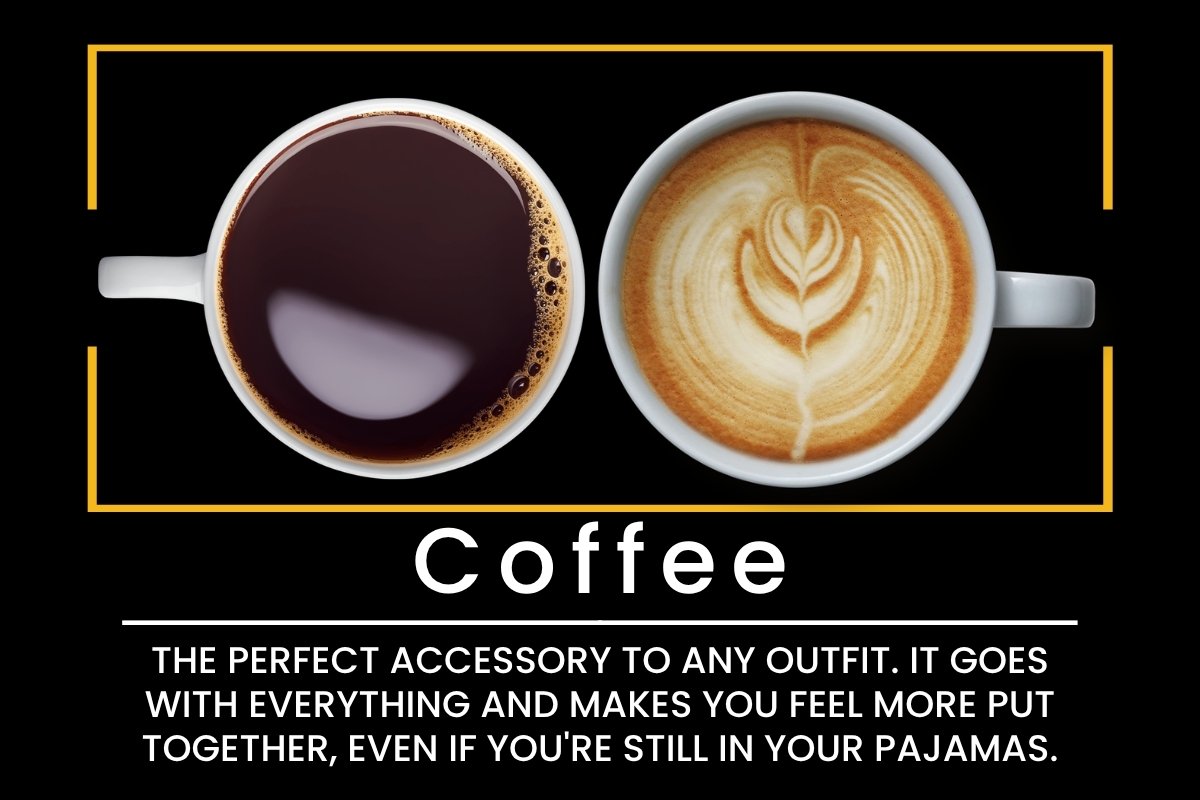 Coffee: The perfect accessory to any outfit. It goes with everything and makes you feel more put together, even if you're still in your pajamas.