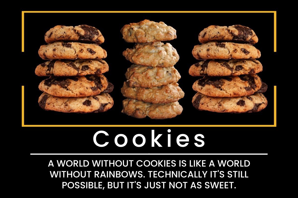Cookies: A world without cookies is like a world without rainbows. Technically it's still possible, but it's just not as sweet.