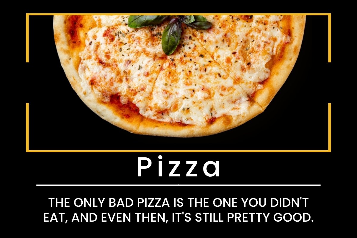 Pizza: The only bad pizza is the one you didn't eat, and even then, it's still pretty good.