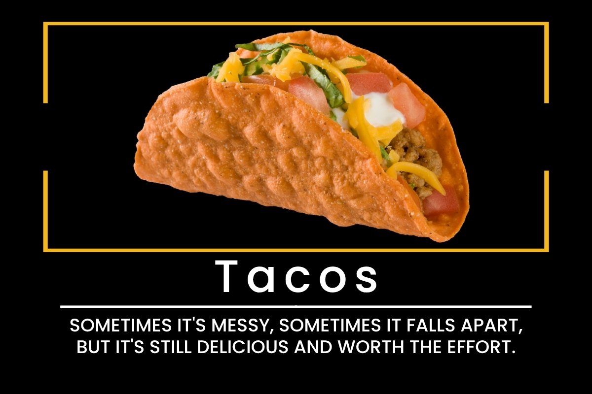 Tacos: Sometimes it's messy, sometimes it falls apart, but it's still delicious and worth the effort.